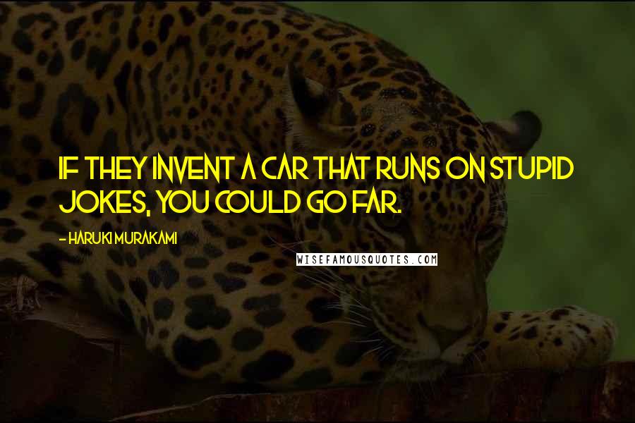 Haruki Murakami Quotes: If they invent a car that runs on stupid jokes, you could go far.