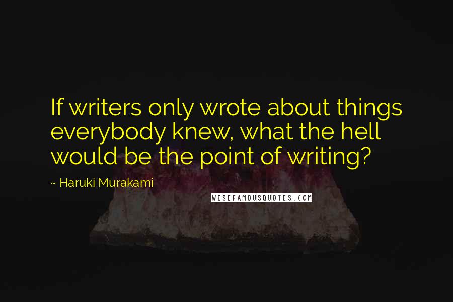 Haruki Murakami Quotes: If writers only wrote about things everybody knew, what the hell would be the point of writing?