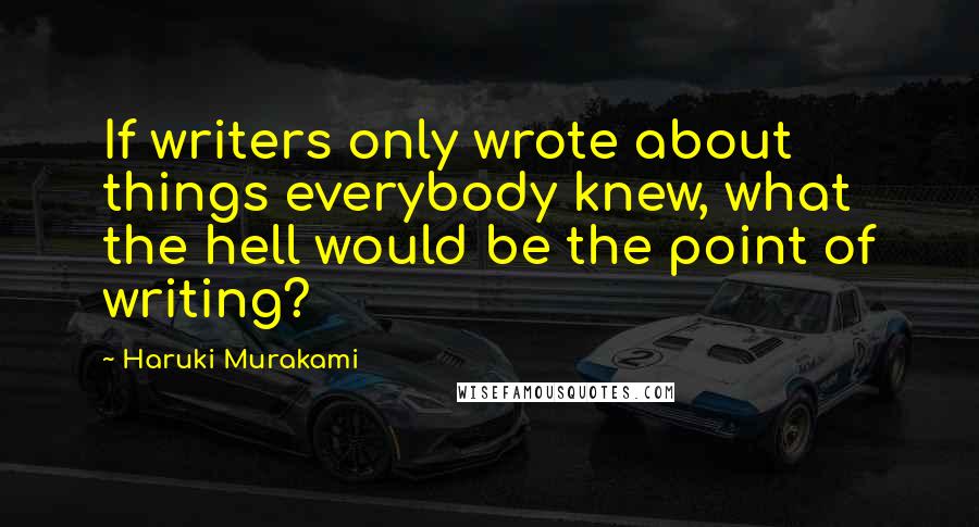 Haruki Murakami Quotes: If writers only wrote about things everybody knew, what the hell would be the point of writing?