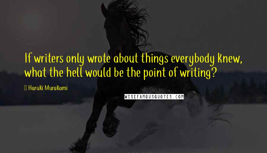 Haruki Murakami Quotes: If writers only wrote about things everybody knew, what the hell would be the point of writing?
