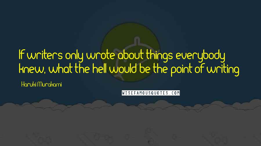 Haruki Murakami Quotes: If writers only wrote about things everybody knew, what the hell would be the point of writing?