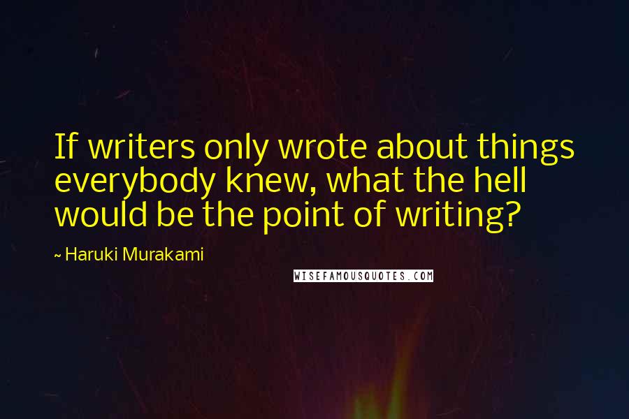 Haruki Murakami Quotes: If writers only wrote about things everybody knew, what the hell would be the point of writing?