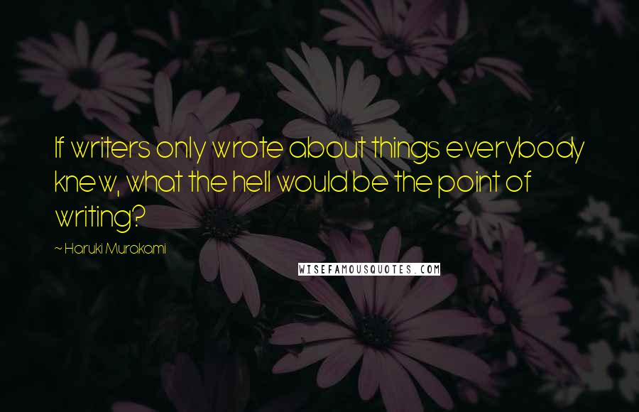 Haruki Murakami Quotes: If writers only wrote about things everybody knew, what the hell would be the point of writing?