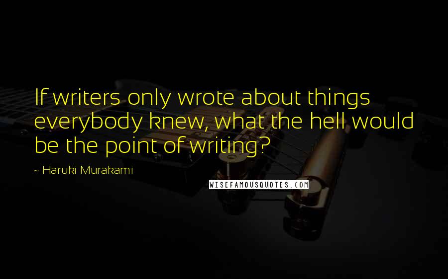 Haruki Murakami Quotes: If writers only wrote about things everybody knew, what the hell would be the point of writing?