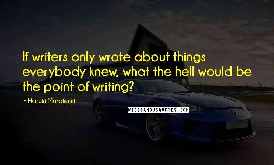 Haruki Murakami Quotes: If writers only wrote about things everybody knew, what the hell would be the point of writing?
