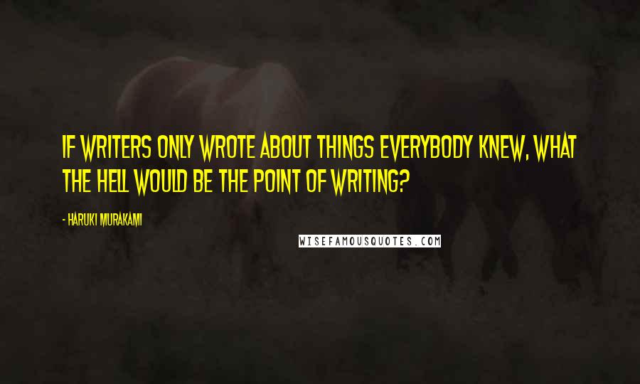 Haruki Murakami Quotes: If writers only wrote about things everybody knew, what the hell would be the point of writing?
