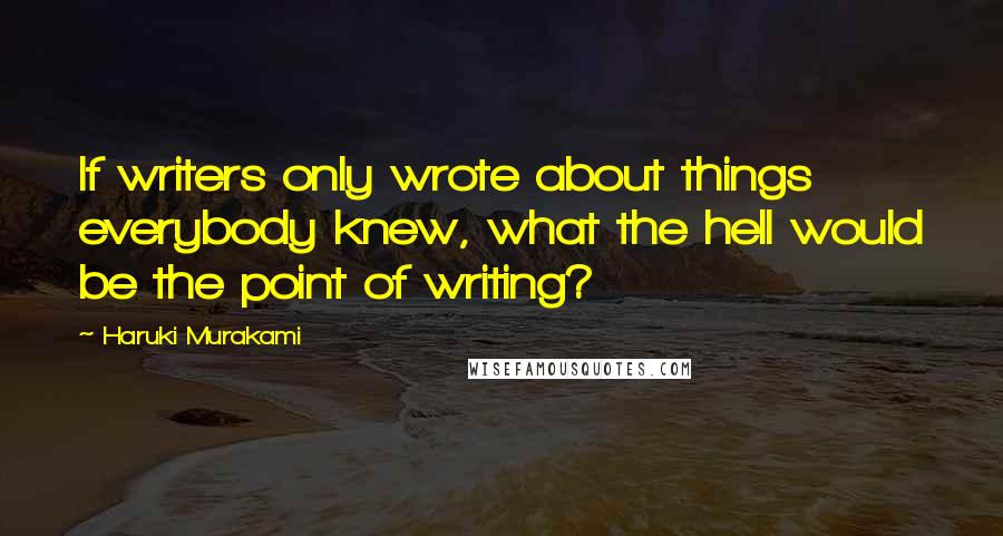 Haruki Murakami Quotes: If writers only wrote about things everybody knew, what the hell would be the point of writing?