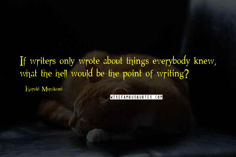 Haruki Murakami Quotes: If writers only wrote about things everybody knew, what the hell would be the point of writing?