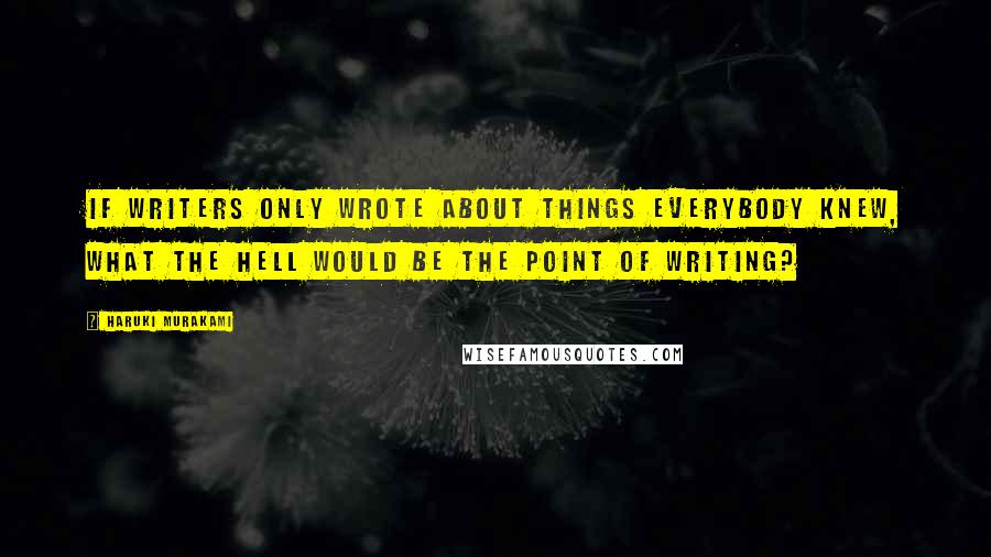 Haruki Murakami Quotes: If writers only wrote about things everybody knew, what the hell would be the point of writing?
