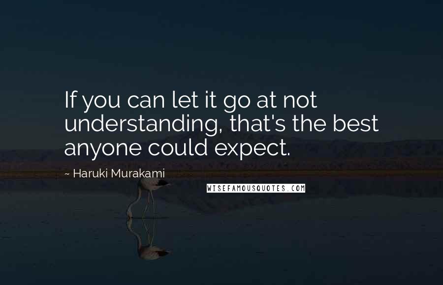 Haruki Murakami Quotes: If you can let it go at not understanding, that's the best anyone could expect.