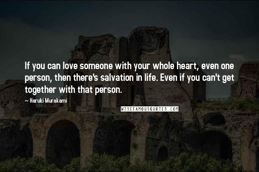 Haruki Murakami Quotes: If you can love someone with your whole heart, even one person, then there's salvation in life. Even if you can't get together with that person.