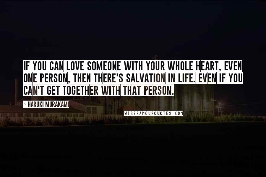 Haruki Murakami Quotes: If you can love someone with your whole heart, even one person, then there's salvation in life. Even if you can't get together with that person.