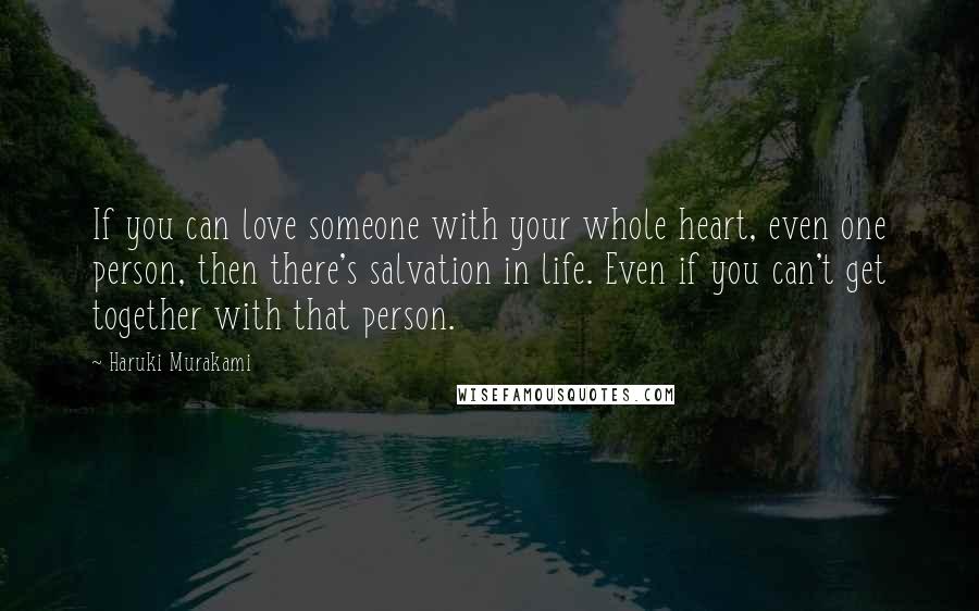 Haruki Murakami Quotes: If you can love someone with your whole heart, even one person, then there's salvation in life. Even if you can't get together with that person.