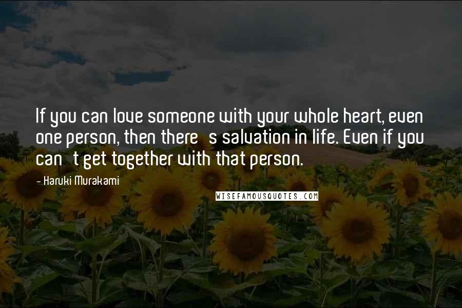 Haruki Murakami Quotes: If you can love someone with your whole heart, even one person, then there's salvation in life. Even if you can't get together with that person.