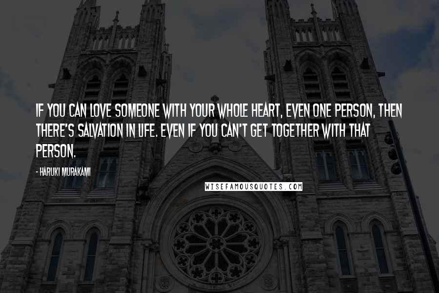 Haruki Murakami Quotes: If you can love someone with your whole heart, even one person, then there's salvation in life. Even if you can't get together with that person.