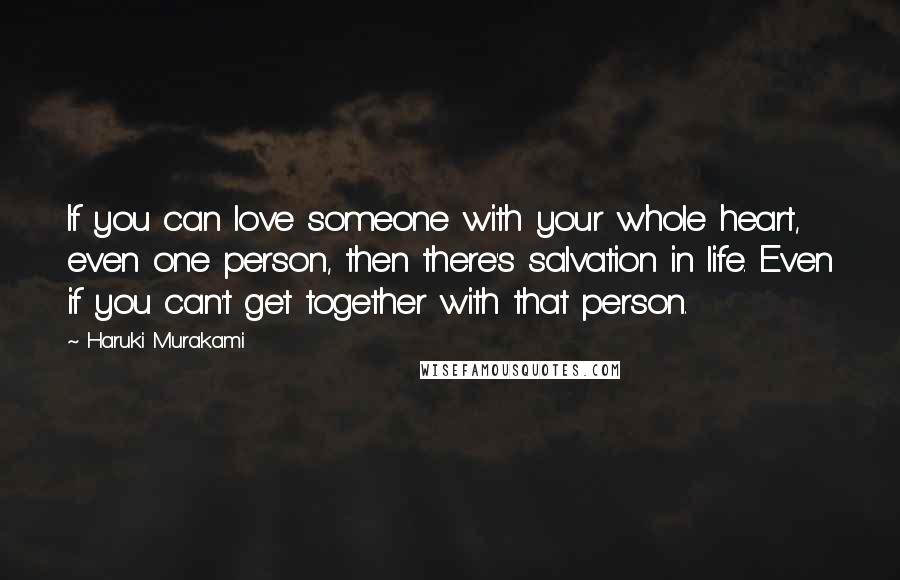 Haruki Murakami Quotes: If you can love someone with your whole heart, even one person, then there's salvation in life. Even if you can't get together with that person.