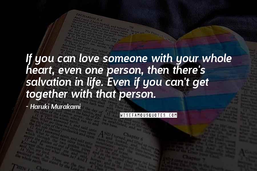 Haruki Murakami Quotes: If you can love someone with your whole heart, even one person, then there's salvation in life. Even if you can't get together with that person.