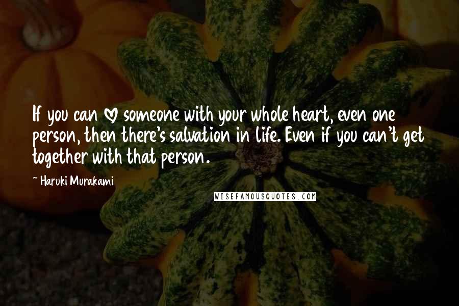 Haruki Murakami Quotes: If you can love someone with your whole heart, even one person, then there's salvation in life. Even if you can't get together with that person.