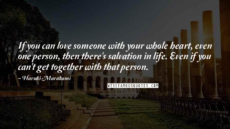 Haruki Murakami Quotes: If you can love someone with your whole heart, even one person, then there's salvation in life. Even if you can't get together with that person.