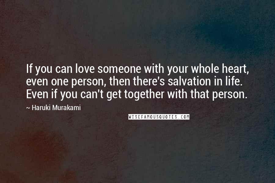 Haruki Murakami Quotes: If you can love someone with your whole heart, even one person, then there's salvation in life. Even if you can't get together with that person.