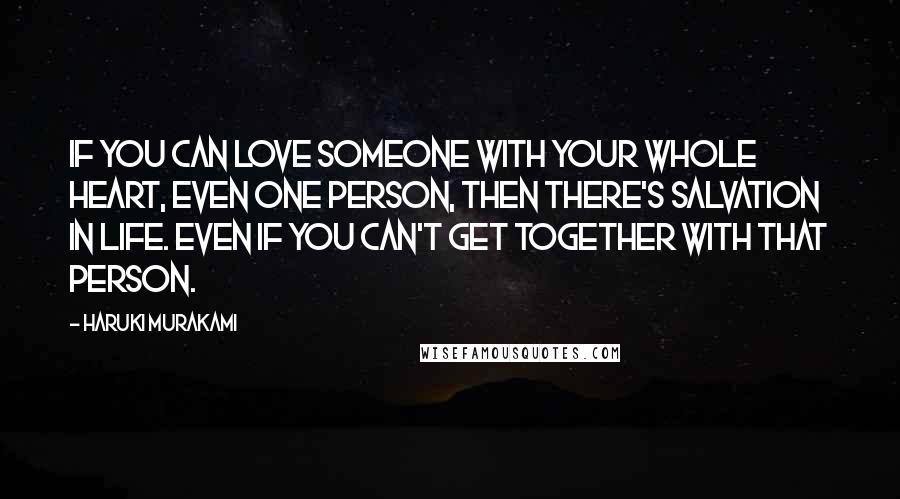 Haruki Murakami Quotes: If you can love someone with your whole heart, even one person, then there's salvation in life. Even if you can't get together with that person.