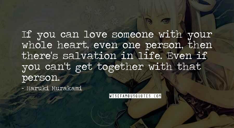 Haruki Murakami Quotes: If you can love someone with your whole heart, even one person, then there's salvation in life. Even if you can't get together with that person.