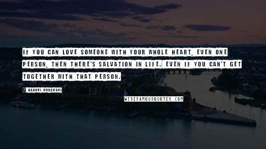 Haruki Murakami Quotes: If you can love someone with your whole heart, even one person, then there's salvation in life. Even if you can't get together with that person.