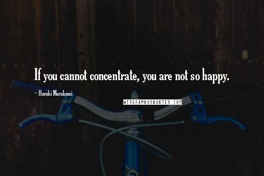 Haruki Murakami Quotes: If you cannot concentrate, you are not so happy.