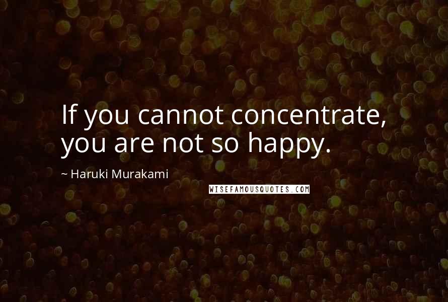 Haruki Murakami Quotes: If you cannot concentrate, you are not so happy.