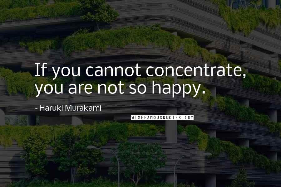 Haruki Murakami Quotes: If you cannot concentrate, you are not so happy.