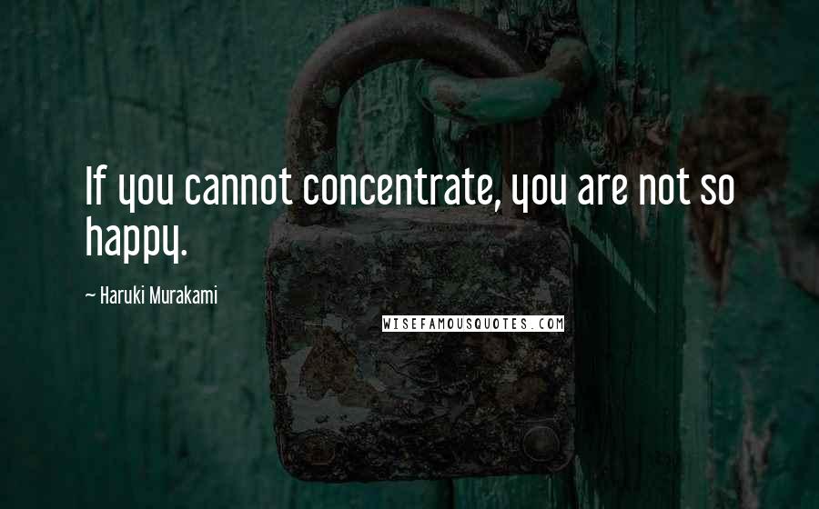 Haruki Murakami Quotes: If you cannot concentrate, you are not so happy.