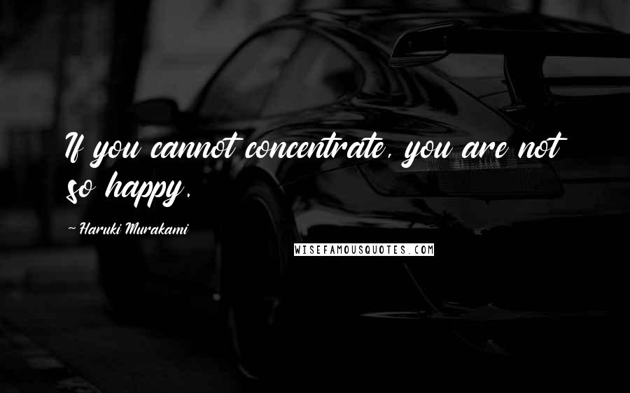 Haruki Murakami Quotes: If you cannot concentrate, you are not so happy.