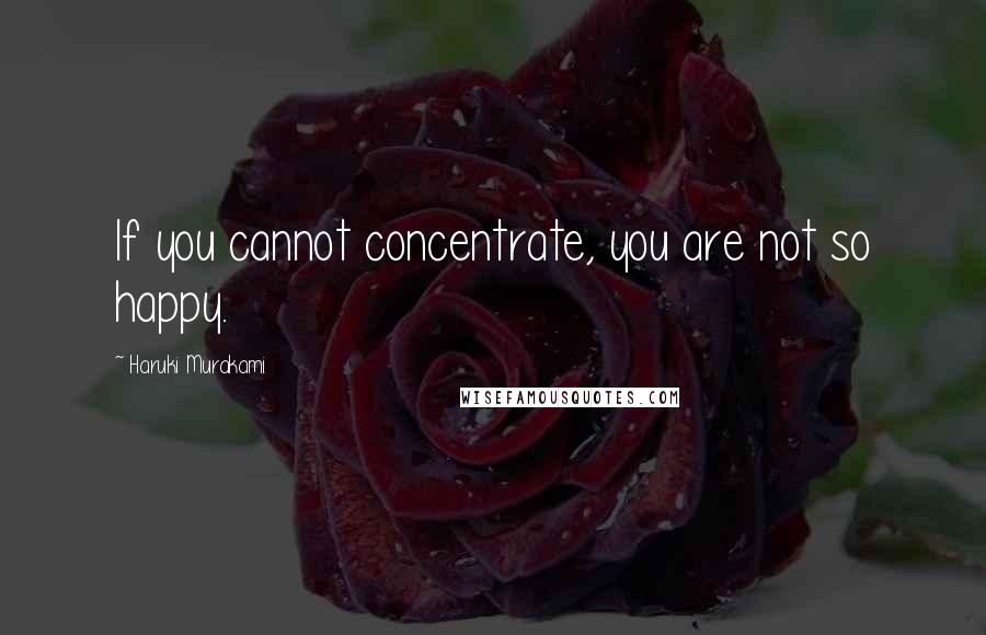 Haruki Murakami Quotes: If you cannot concentrate, you are not so happy.