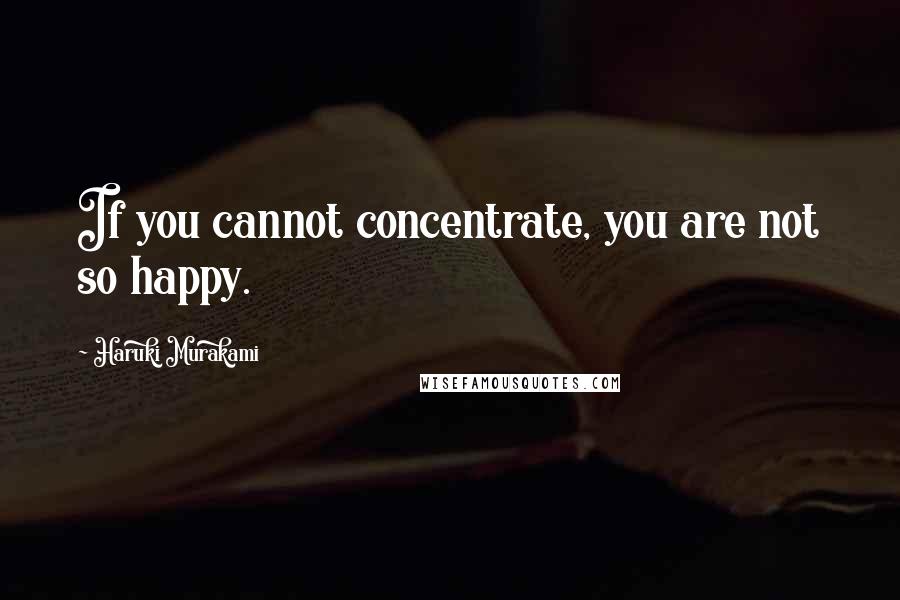 Haruki Murakami Quotes: If you cannot concentrate, you are not so happy.