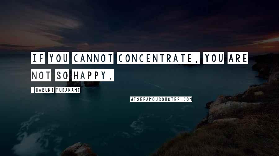 Haruki Murakami Quotes: If you cannot concentrate, you are not so happy.