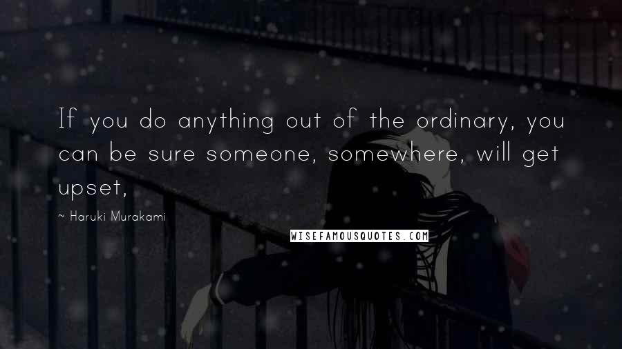 Haruki Murakami Quotes: If you do anything out of the ordinary, you can be sure someone, somewhere, will get upset,