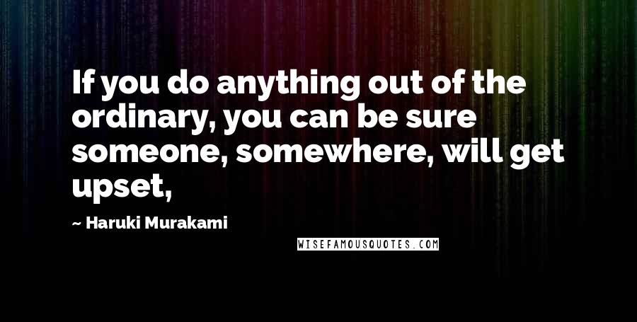 Haruki Murakami Quotes: If you do anything out of the ordinary, you can be sure someone, somewhere, will get upset,