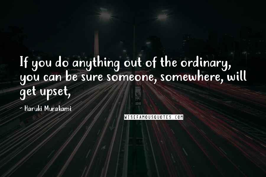 Haruki Murakami Quotes: If you do anything out of the ordinary, you can be sure someone, somewhere, will get upset,