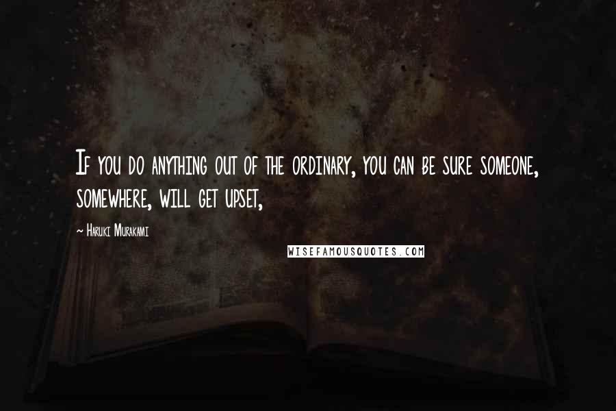 Haruki Murakami Quotes: If you do anything out of the ordinary, you can be sure someone, somewhere, will get upset,