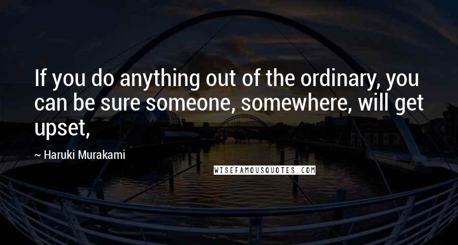 Haruki Murakami Quotes: If you do anything out of the ordinary, you can be sure someone, somewhere, will get upset,