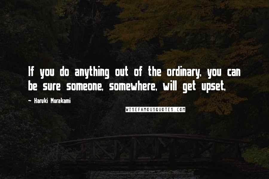 Haruki Murakami Quotes: If you do anything out of the ordinary, you can be sure someone, somewhere, will get upset,