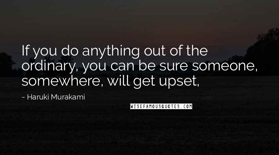 Haruki Murakami Quotes: If you do anything out of the ordinary, you can be sure someone, somewhere, will get upset,