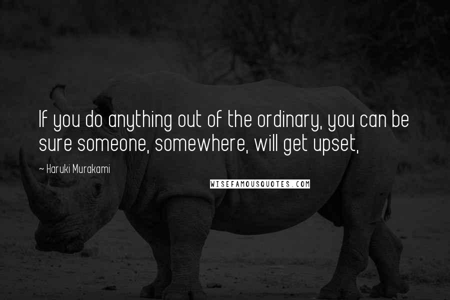 Haruki Murakami Quotes: If you do anything out of the ordinary, you can be sure someone, somewhere, will get upset,