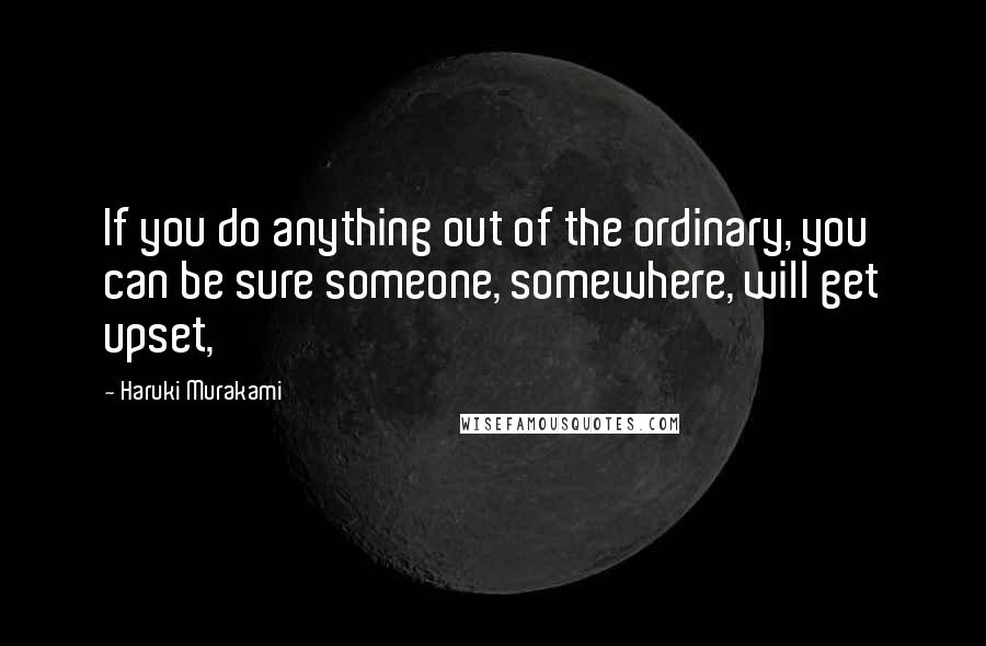 Haruki Murakami Quotes: If you do anything out of the ordinary, you can be sure someone, somewhere, will get upset,