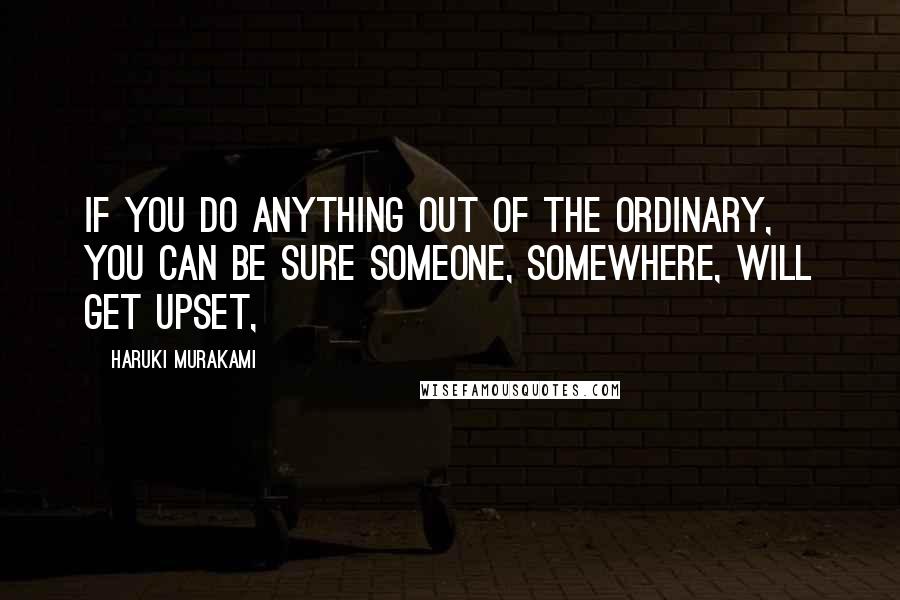 Haruki Murakami Quotes: If you do anything out of the ordinary, you can be sure someone, somewhere, will get upset,