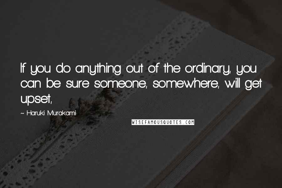 Haruki Murakami Quotes: If you do anything out of the ordinary, you can be sure someone, somewhere, will get upset,