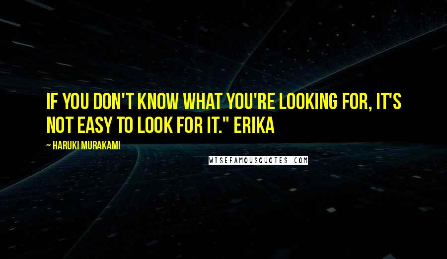 Haruki Murakami Quotes: If you don't know what you're looking for, it's not easy to look for it." Erika