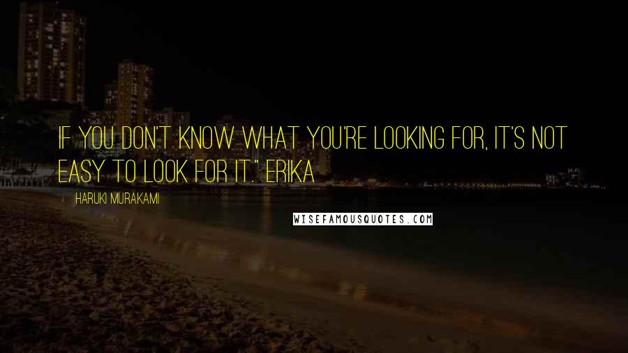 Haruki Murakami Quotes: If you don't know what you're looking for, it's not easy to look for it." Erika