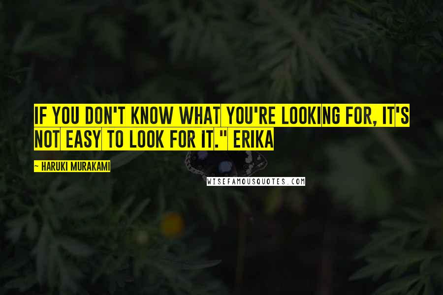 Haruki Murakami Quotes: If you don't know what you're looking for, it's not easy to look for it." Erika