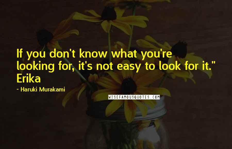 Haruki Murakami Quotes: If you don't know what you're looking for, it's not easy to look for it." Erika